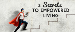 3 Secrets To Empowered Living Featured